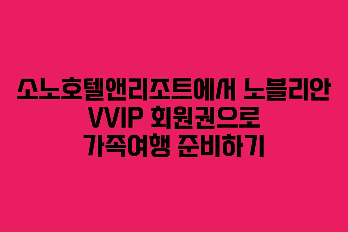 소노호텔앤리조트에서 노블리안 VVIP 회원권으로 가족여행 준비하기