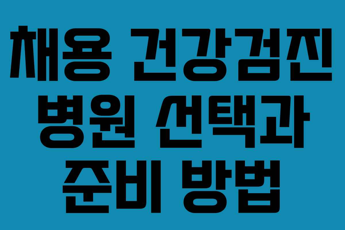 채용 건강검진 병원 선택과 준비 방법