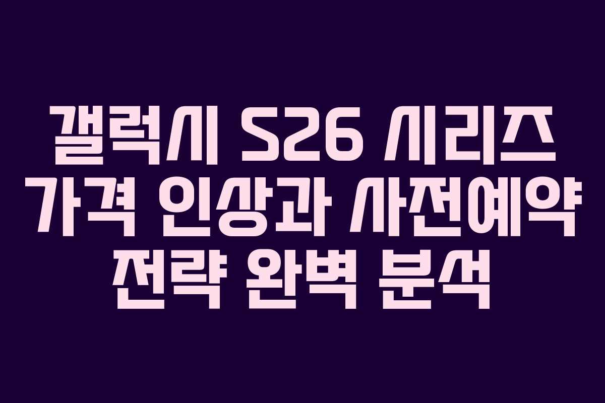 갤럭시 S26 시리즈 가격 인상과 사전예약 전략 완벽 분석