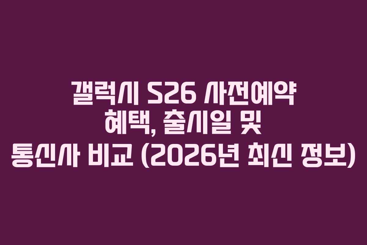 갤럭시 S26 사전예약 혜택, 출시일 및 통신사 비교 (2026년 최신 정보)