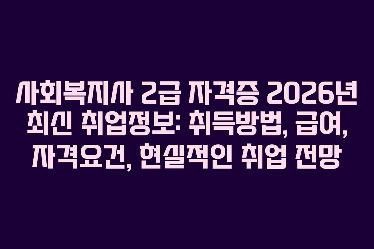 사회복지사 2급 자격증 2026년 최신 취업정보: 취득방법, 급여, 자격요건, 현실적인 취업 전망