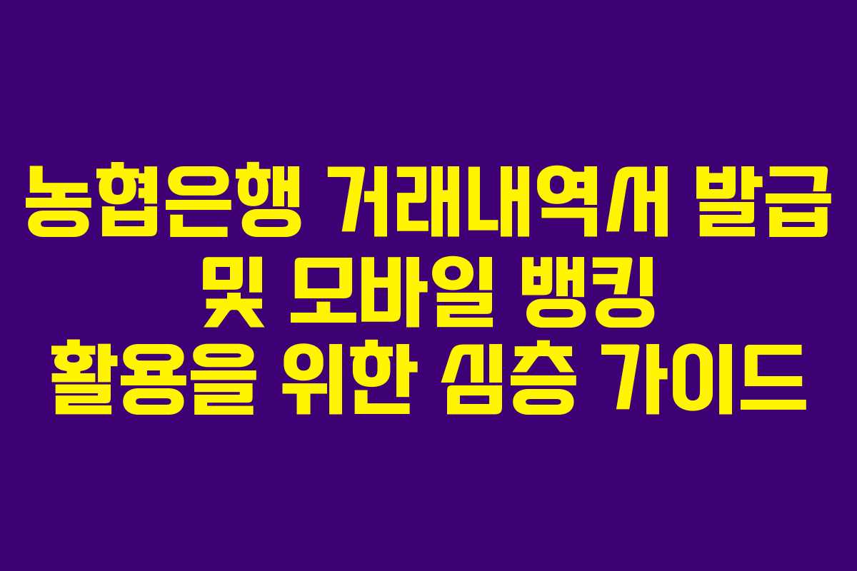 농협은행 거래내역서 발급 및 모바일 뱅킹 활용을 위한 심층 가이드