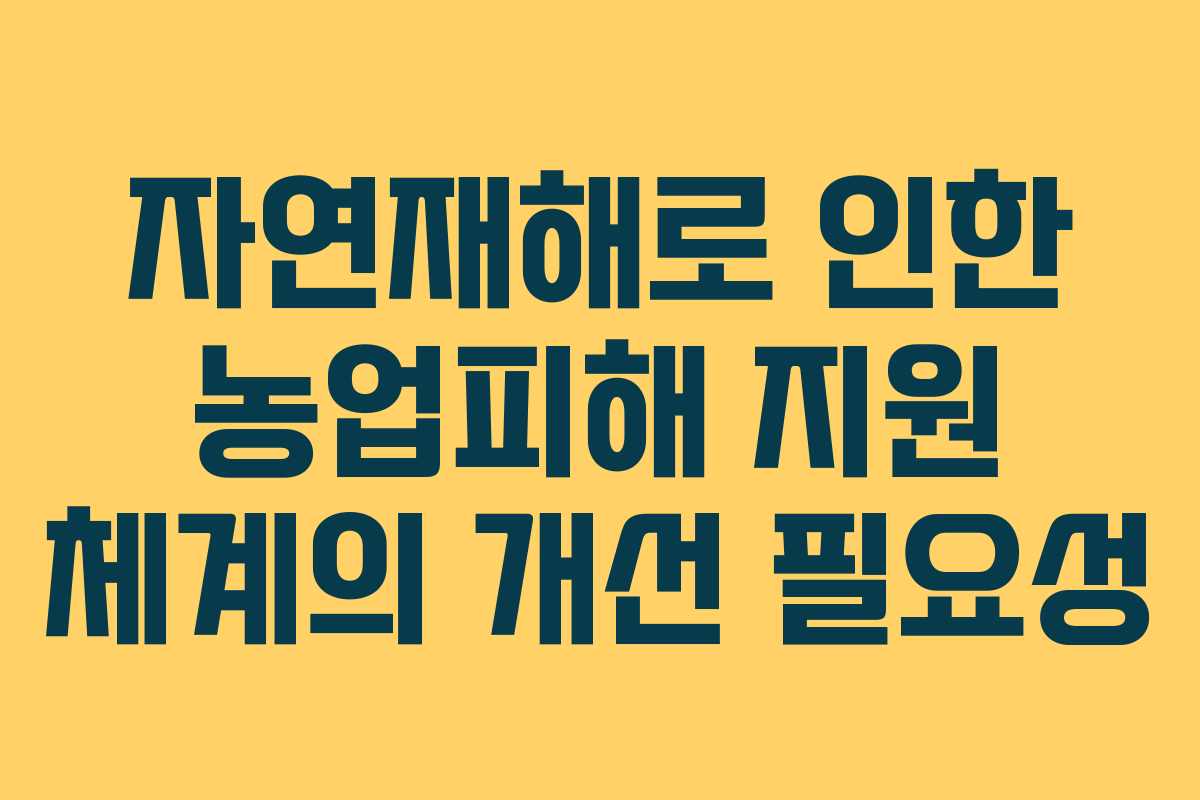 자연재해로 인한 농업피해 지원 체계의 개선 필요성