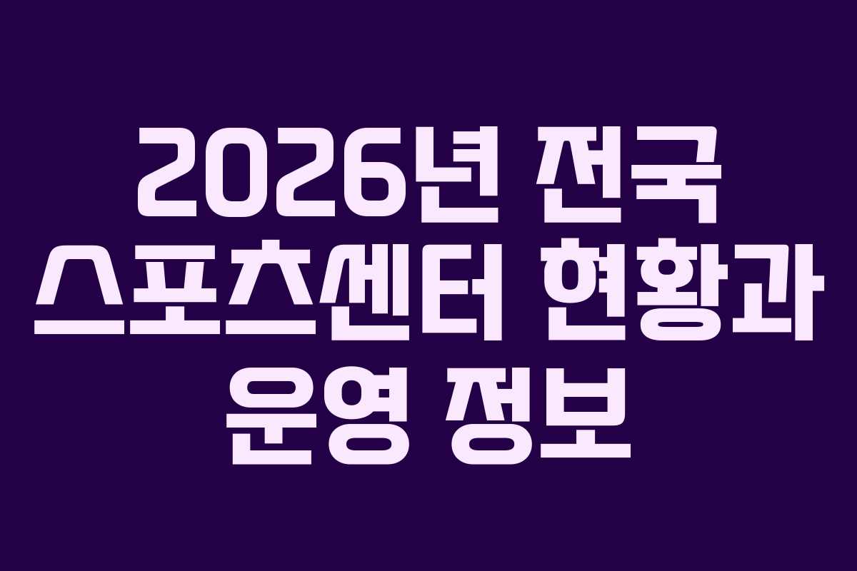 2026년 전국 스포츠센터 현황과 운영 정보