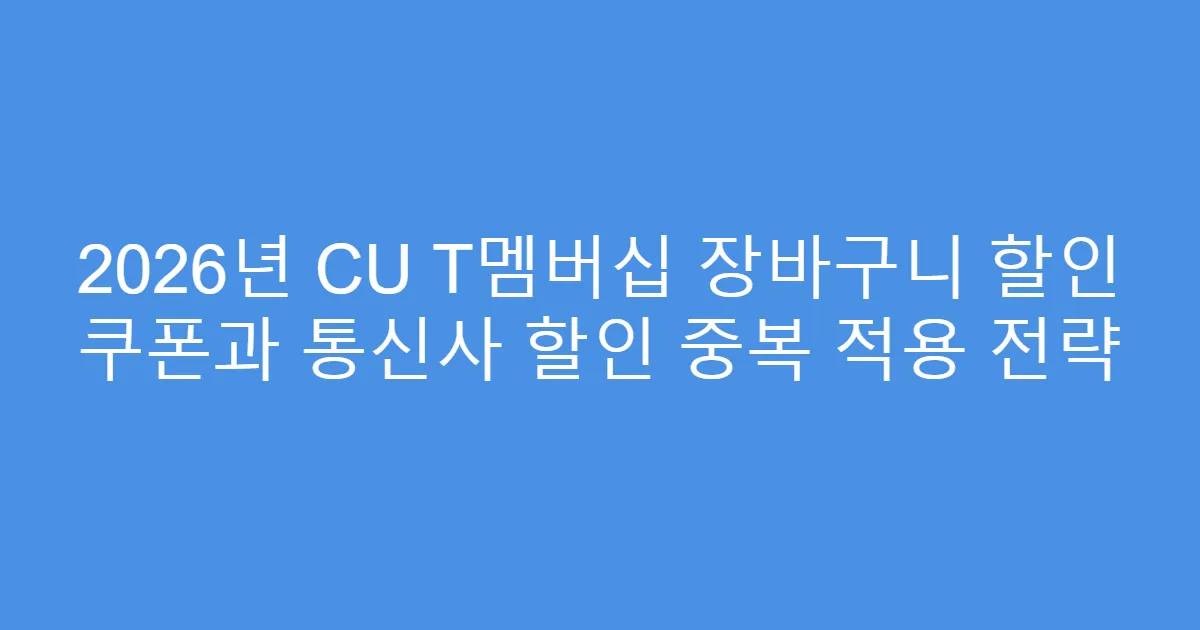 2026년 CU T멤버십 장바구니 할인 쿠폰과 통신사 할인 중복 적용 전략