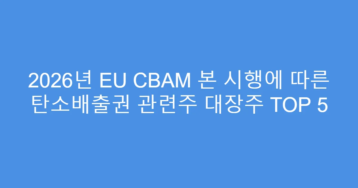 2026년 EU CBAM 본 시행에 따른 탄소배출권 관련주 대장주 TOP 5
