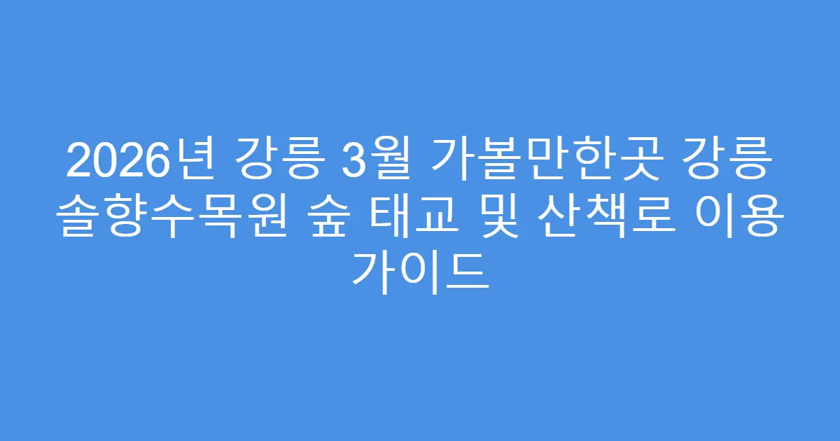 2026년 강릉 3월 가볼만한곳 강릉 솔향수목원 숲 태교 및 산책로 이용 가이드