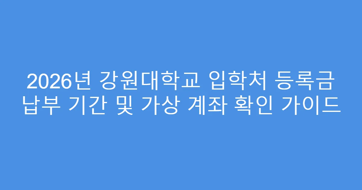 2026년 강원대학교 입학처 등록금 납부 기간 및 가상 계좌 확인 가이드