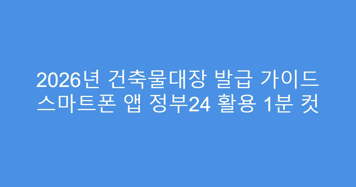2026년 건축물대장 발급 가이드 스마트폰 앱 정부24 활용 1분 컷
