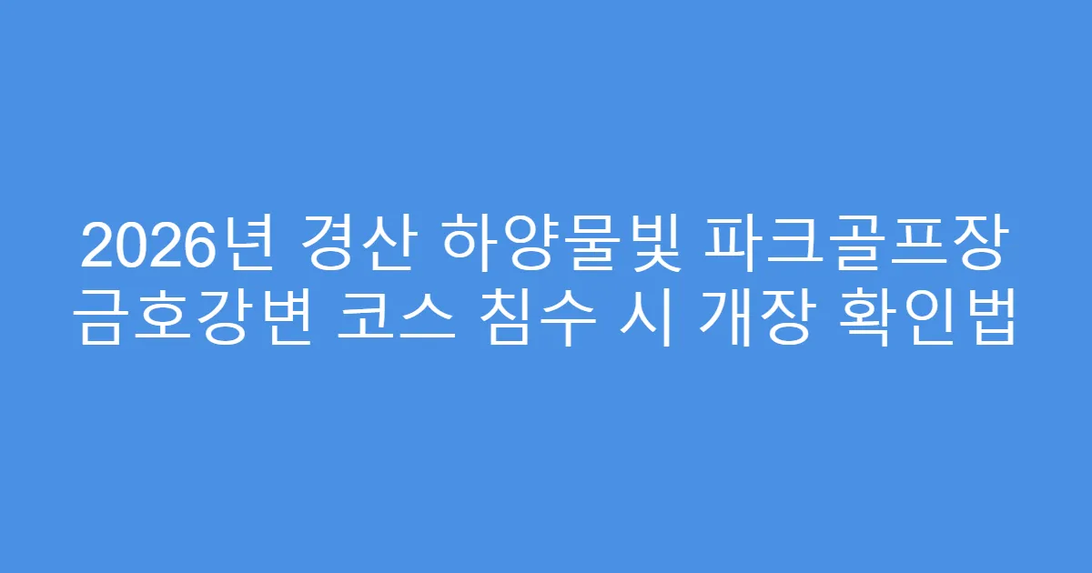 2026년 경산 하양물빛 파크골프장 금호강변 코스 침수 시 개장 확인법