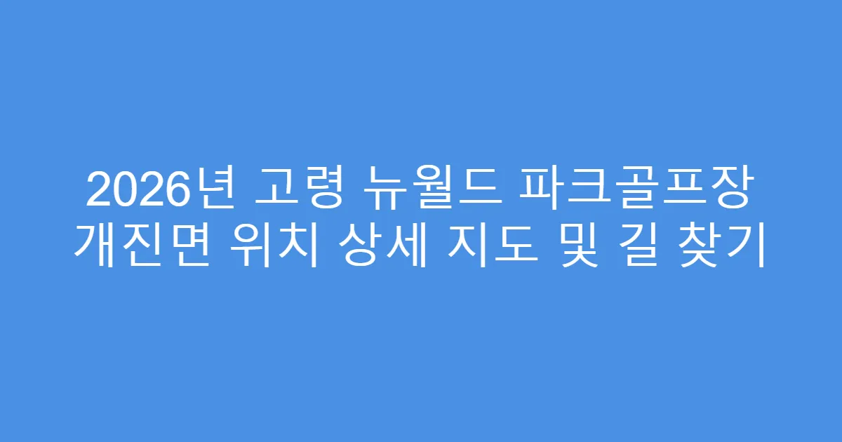 2026년 고령 뉴월드 파크골프장 개진면 위치 상세 지도 및 길 찾기
