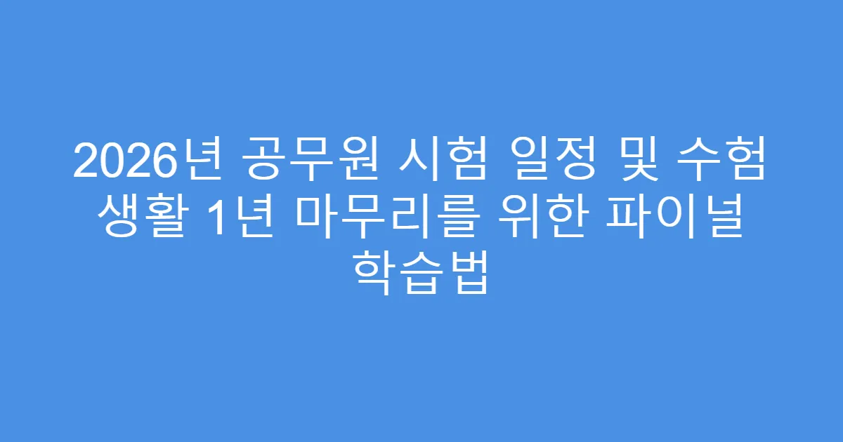 2026년 공무원 시험 일정 및 수험 생활 1년 마무리를 위한 파이널 학습법