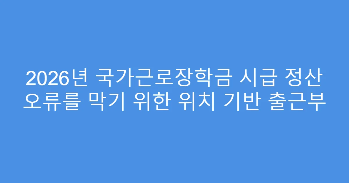 2026년 국가근로장학금 시급 정산 오류를 막기 위한 위치 기반 출근부