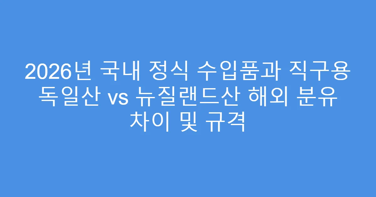 2026년 국내 정식 수입품과 직구용 독일산 vs 뉴질랜드산 해외 분유 차이 및 규격