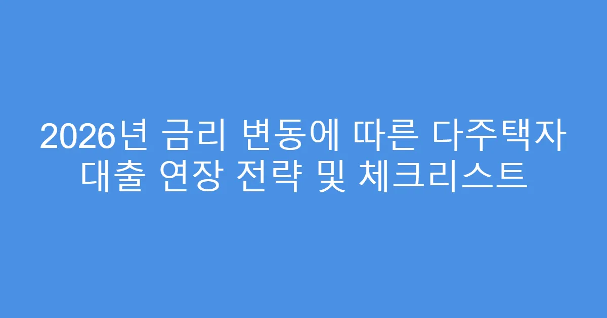 2026년 금리 변동에 따른 다주택자 대출 연장 전략 및 체크리스트