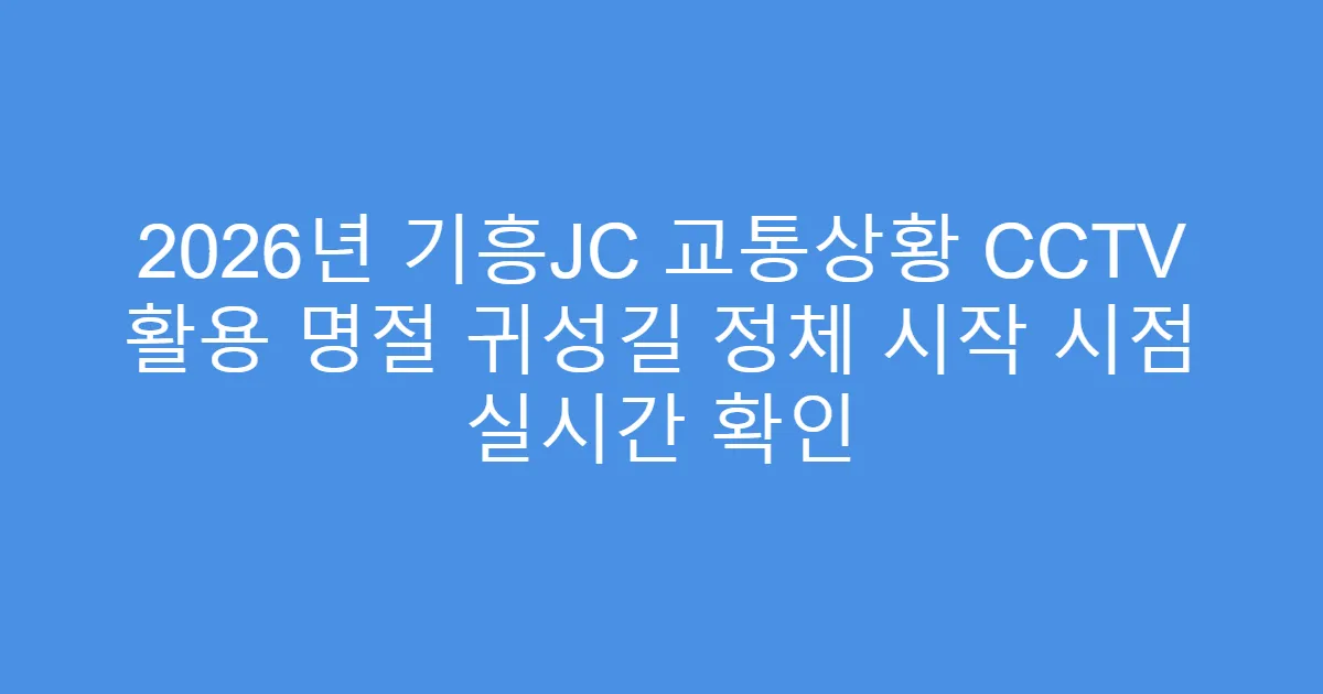 2026년 기흥JC 교통상황 CCTV 활용 명절 귀성길 정체 시작 시점 실시간 확인