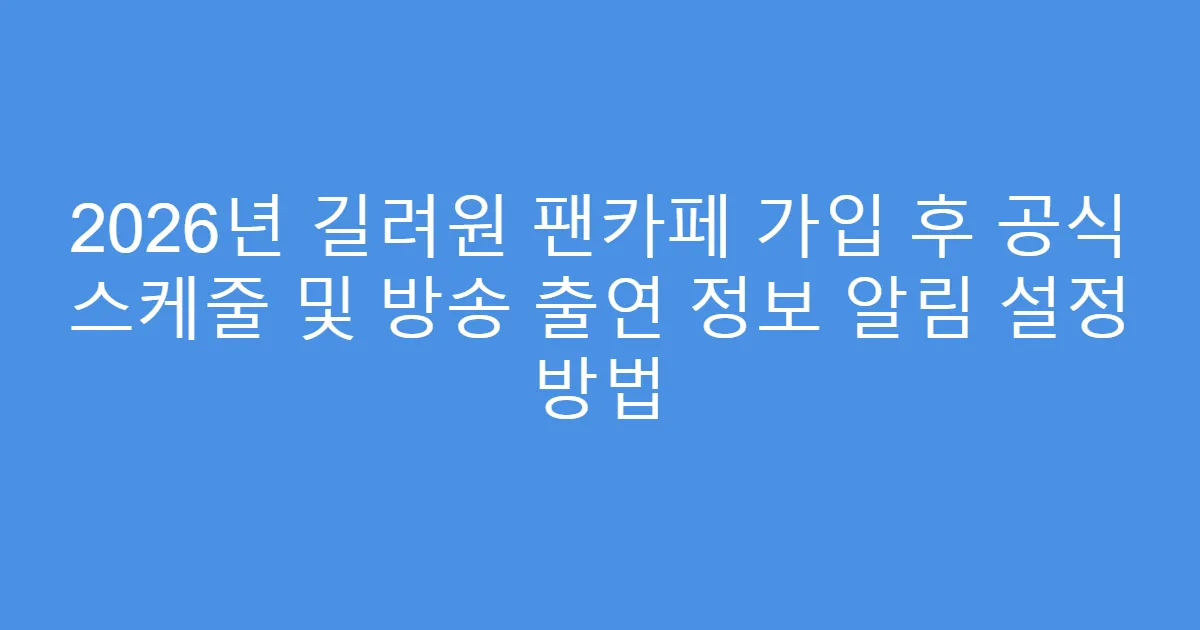 2026년 길려원 팬카페 가입 후 공식 스케줄 및 방송 출연 정보 알림 설정 방법