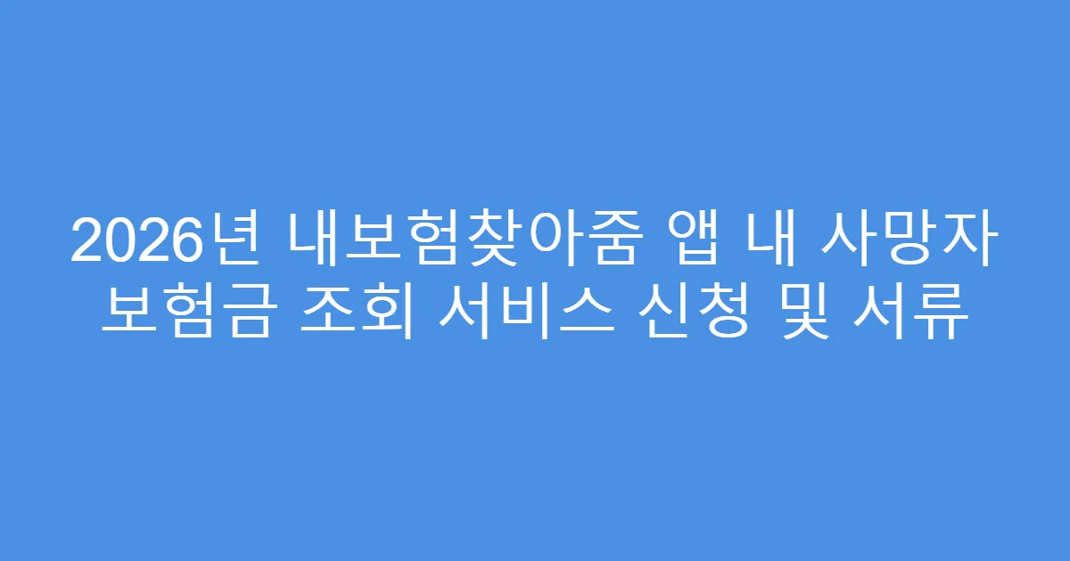 2026년 내보험찾아줌 앱 내 사망자 보험금 조회 서비스 신청 및 서류