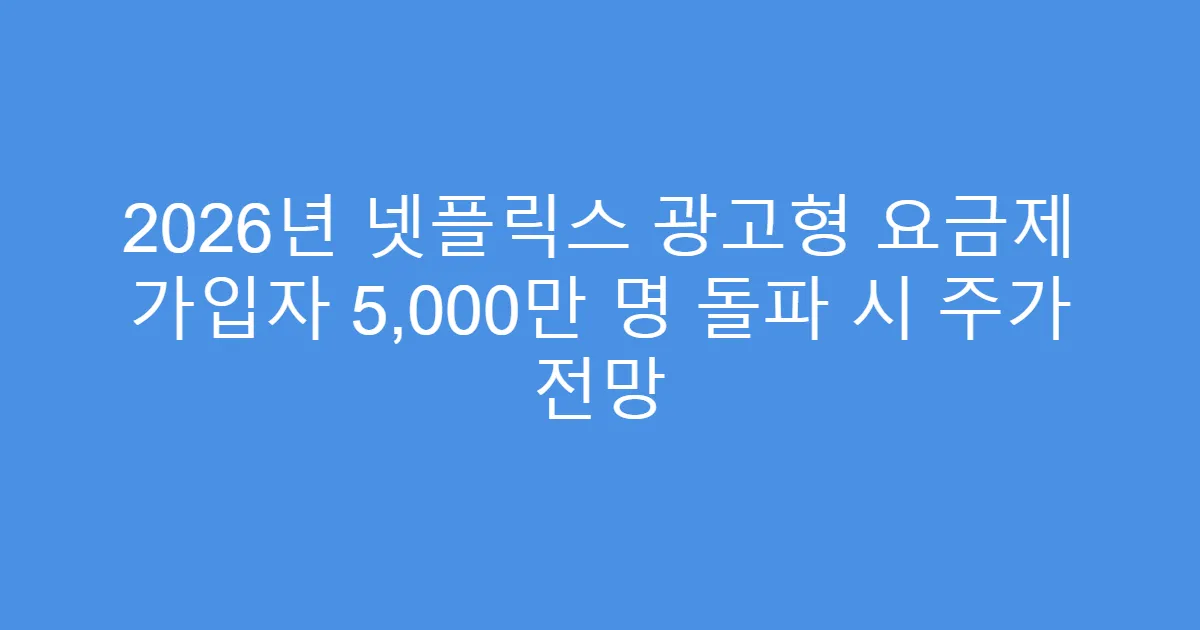 2026년 넷플릭스 광고형 요금제 가입자 5,000만 명 돌파 시 주가 전망