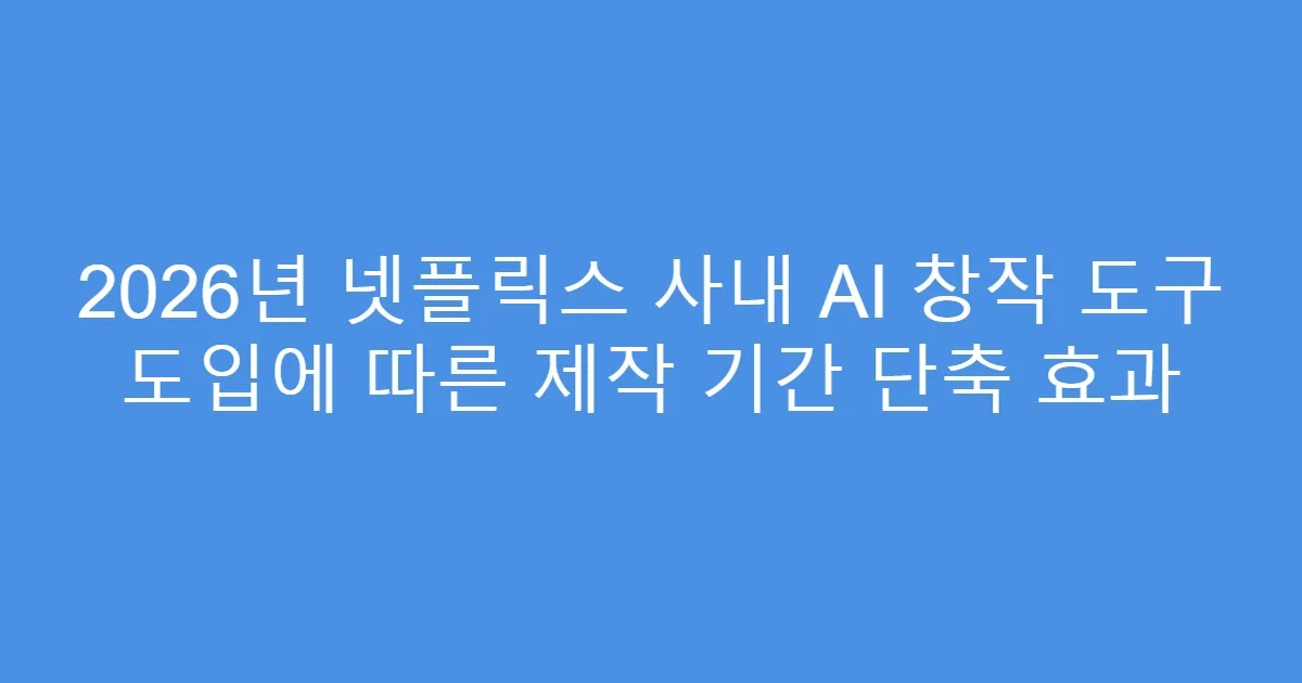 2026년 넷플릭스 사내 AI 창작 도구 도입에 따른 제작 기간 단축 효과