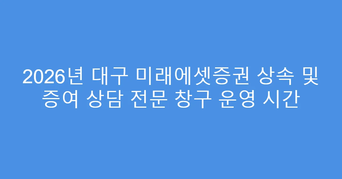2026년 대구 미래에셋증권 상속 및 증여 상담 전문 창구 운영 시간