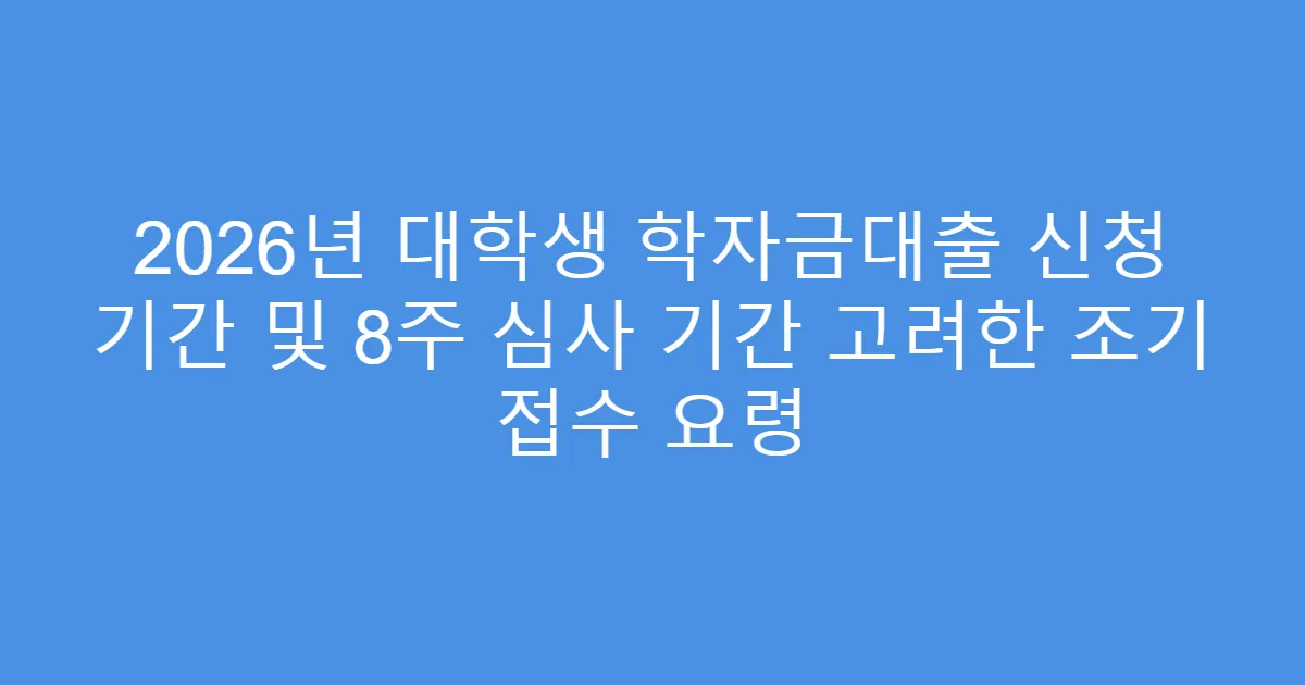 2026년 대학생 학자금대출 신청 기간 및 8주 심사 기간 고려한 조기 접수 요령