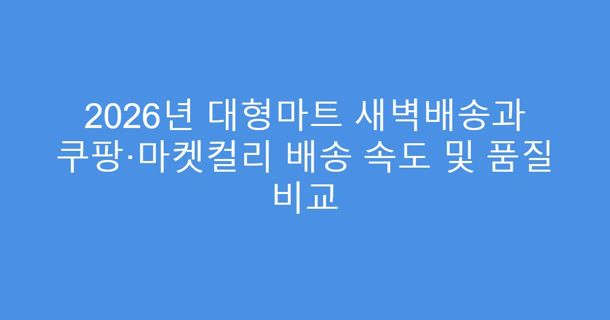 2026년 대형마트 새벽배송과 쿠팡·마켓컬리 배송 속도 및 품질 비교