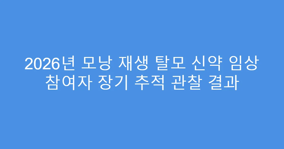 2026년 모낭 재생 탈모 신약 임상 참여자 장기 추적 관찰 결과