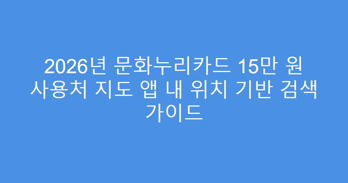 2026년 문화누리카드 15만 원 사용처 지도 앱 내 위치 기반 검색 가이드