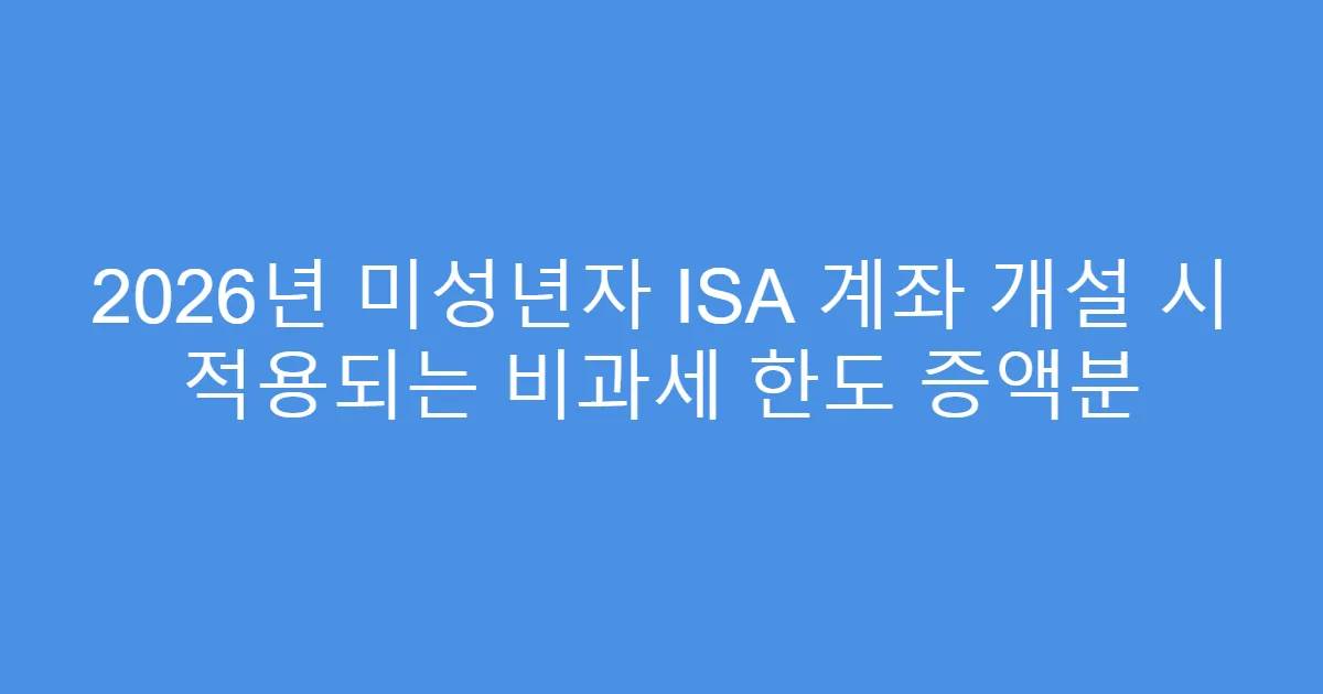2026년 미성년자 ISA 계좌 개설 시 적용되는 비과세 한도 증액분