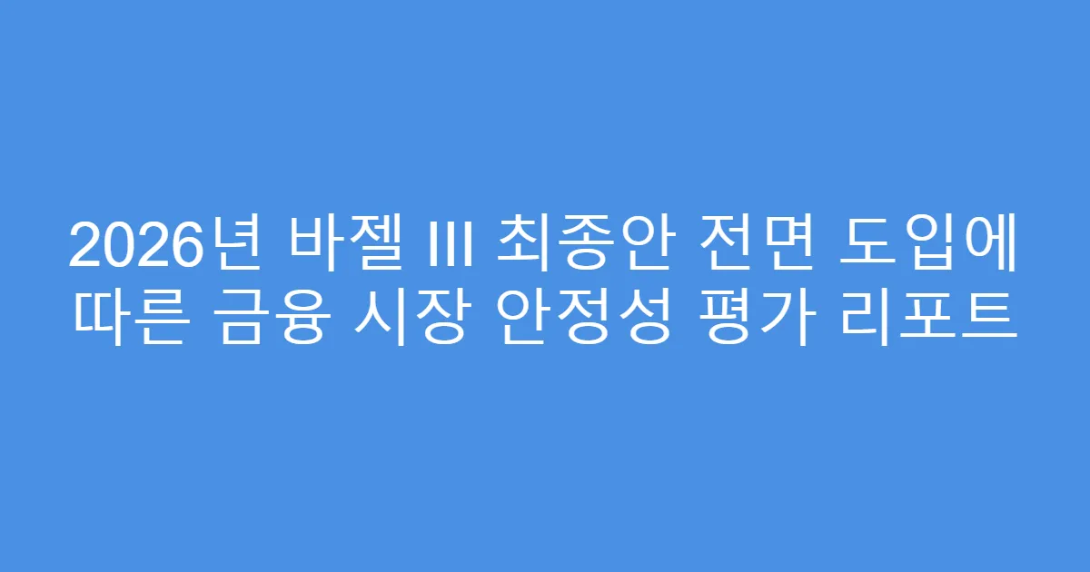 2026년 바젤 III 최종안 전면 도입에 따른 금융 시장 안정성 평가 리포트