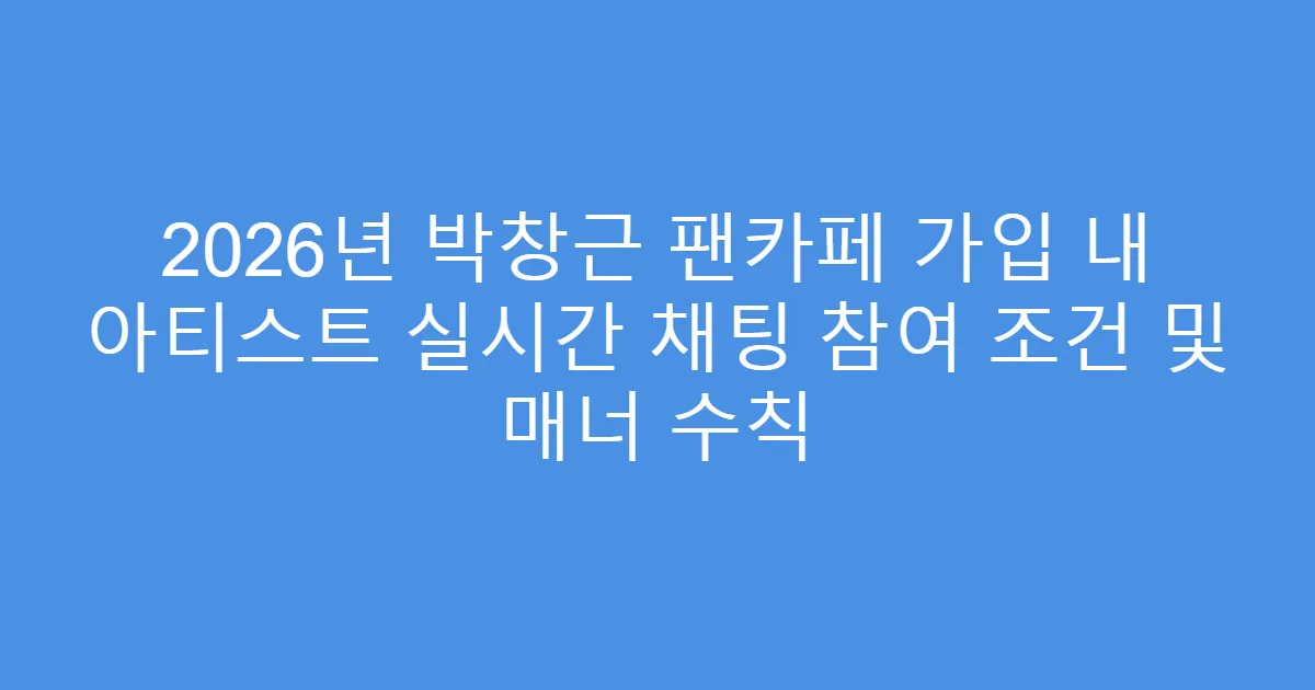 2026년 박창근 팬카페 가입 내 아티스트 실시간 채팅 참여 조건 및 매너 수칙