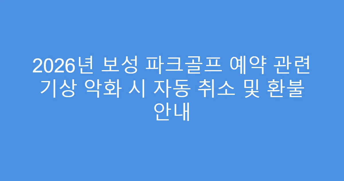 2026년 보성 파크골프 예약 관련 기상 악화 시 자동 취소 및 환불 안내