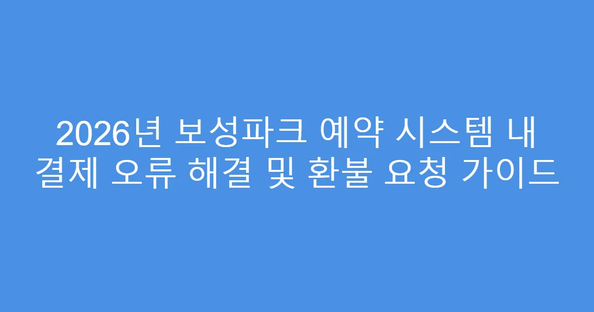 2026년 보성파크 예약 시스템 내 결제 오류 해결 및 환불 요청 가이드