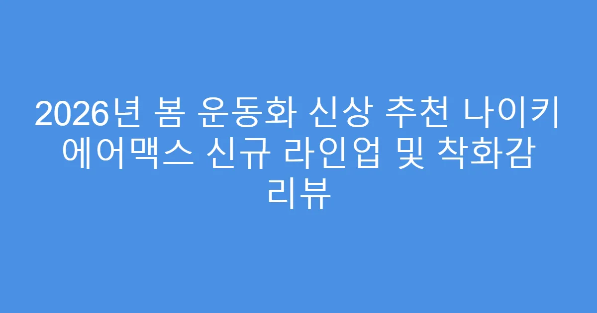 2026년 봄 운동화 신상 추천 나이키 에어맥스 신규 라인업 및 착화감 리뷰