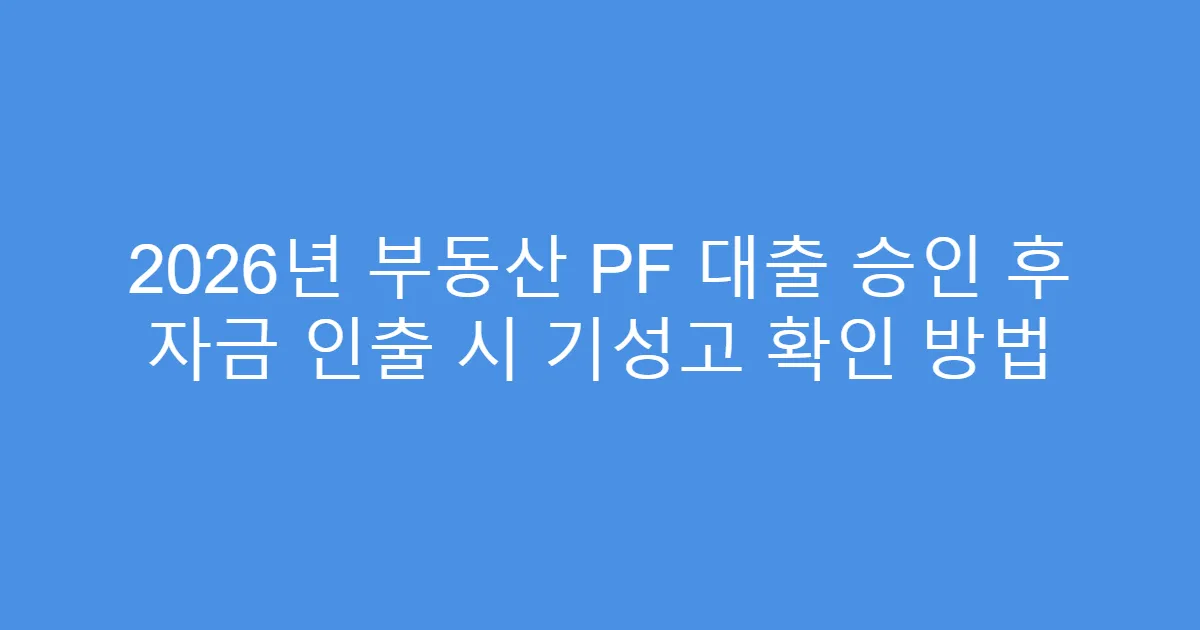2026년 부동산 PF 대출 승인 후 자금 인출 시 기성고 확인 방법