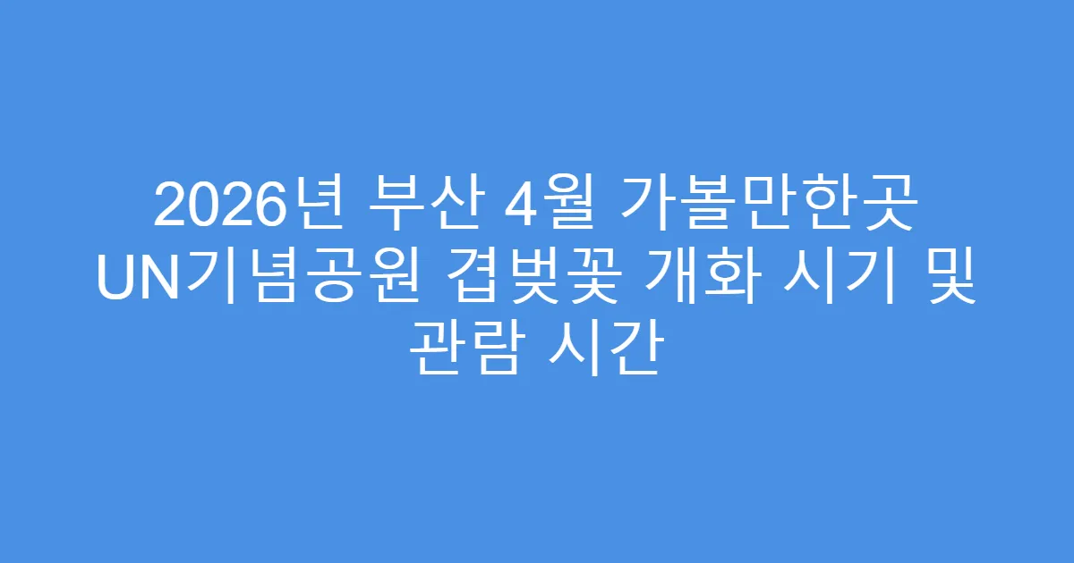2026년 부산 4월 가볼만한곳 UN기념공원 겹벚꽃 개화 시기 및 관람 시간