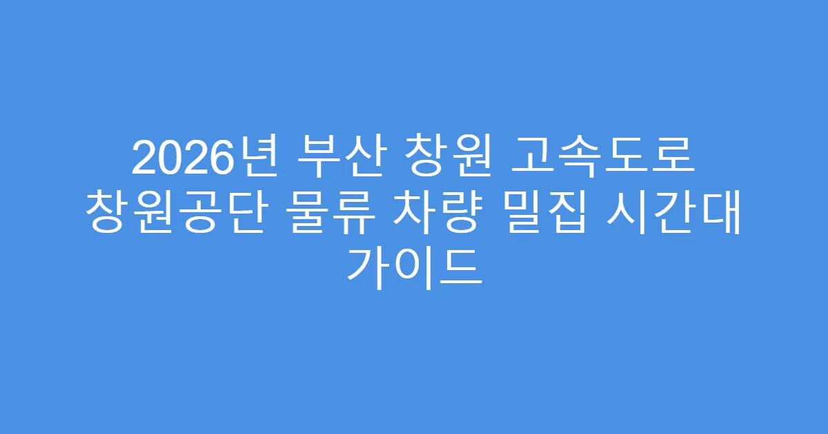 2026년 부산 창원 고속도로 창원공단 물류 차량 밀집 시간대 가이드