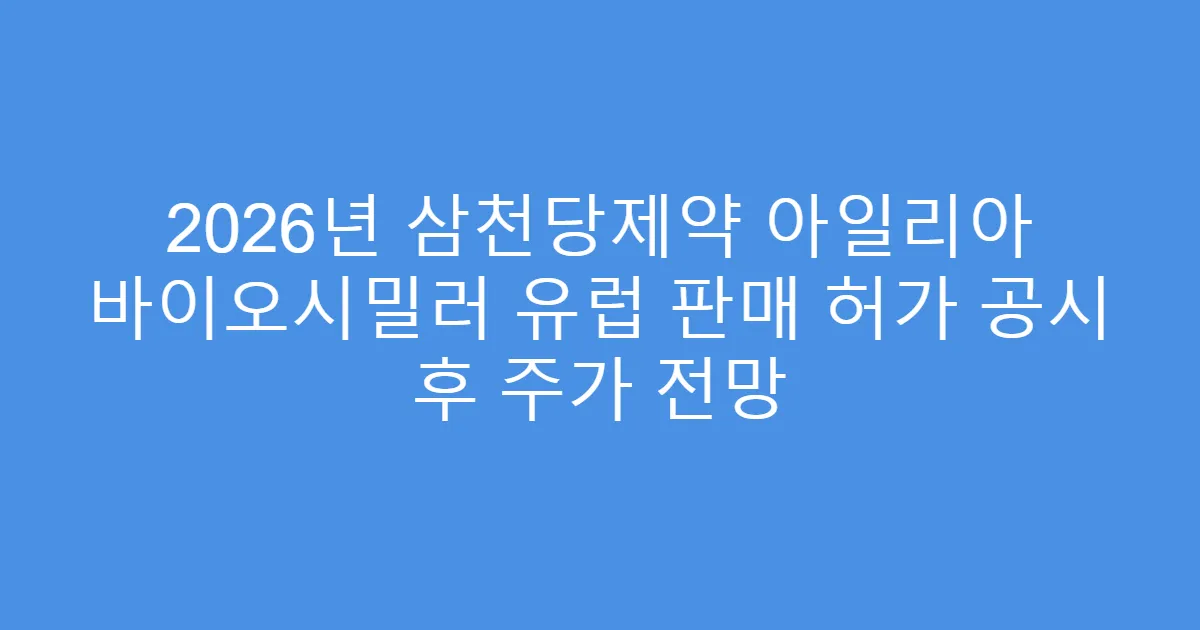 2026년 삼천당제약 아일리아 바이오시밀러 유럽 판매 허가 공시 후 주가 전망