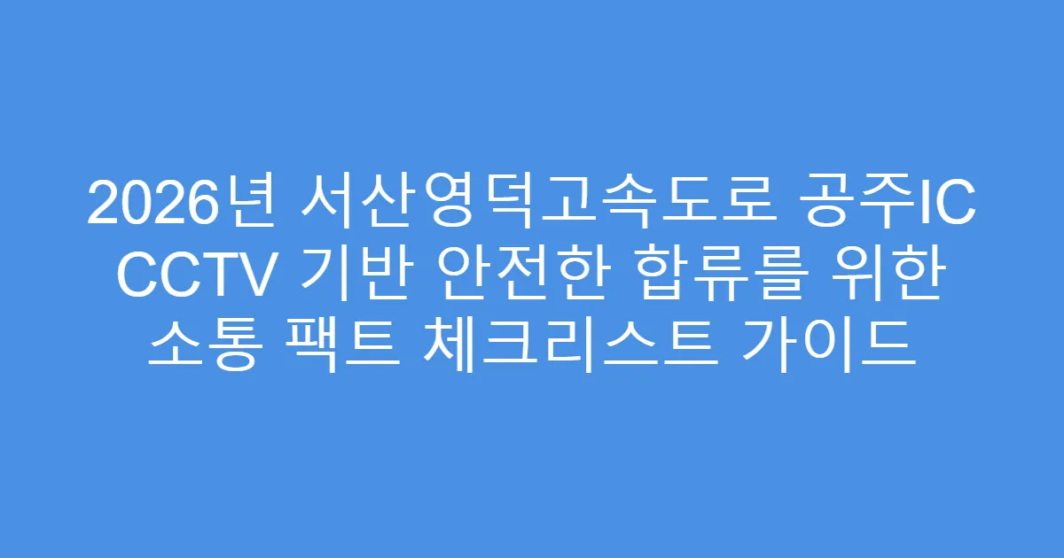 2026년 서산영덕고속도로 공주IC CCTV 기반 안전한 합류를 위한 소통 팩트 체크리스트 가이드