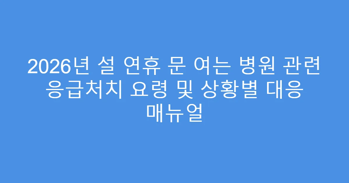 2026년 설 연휴 문 여는 병원 관련 응급처치 요령 및 상황별 대응 매뉴얼