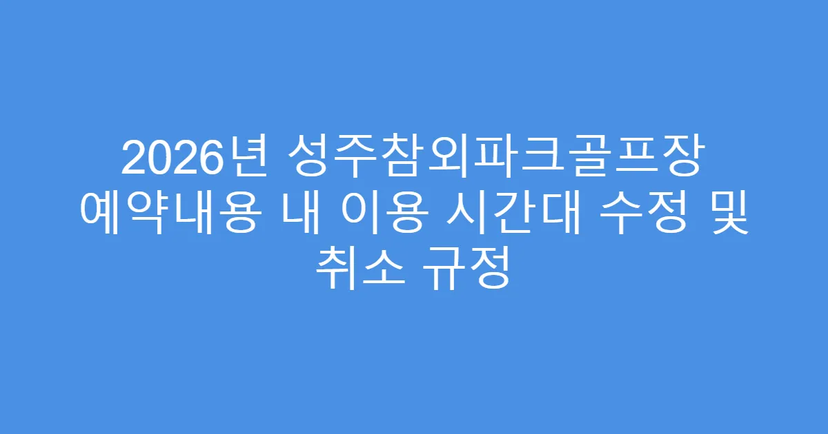 2026년 성주참외파크골프장 예약내용 내 이용 시간대 수정 및 취소 규정
