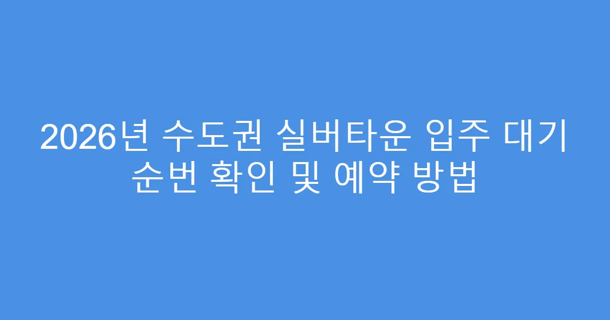 2026년 수도권 실버타운 입주 대기 순번 확인 및 예약 방법