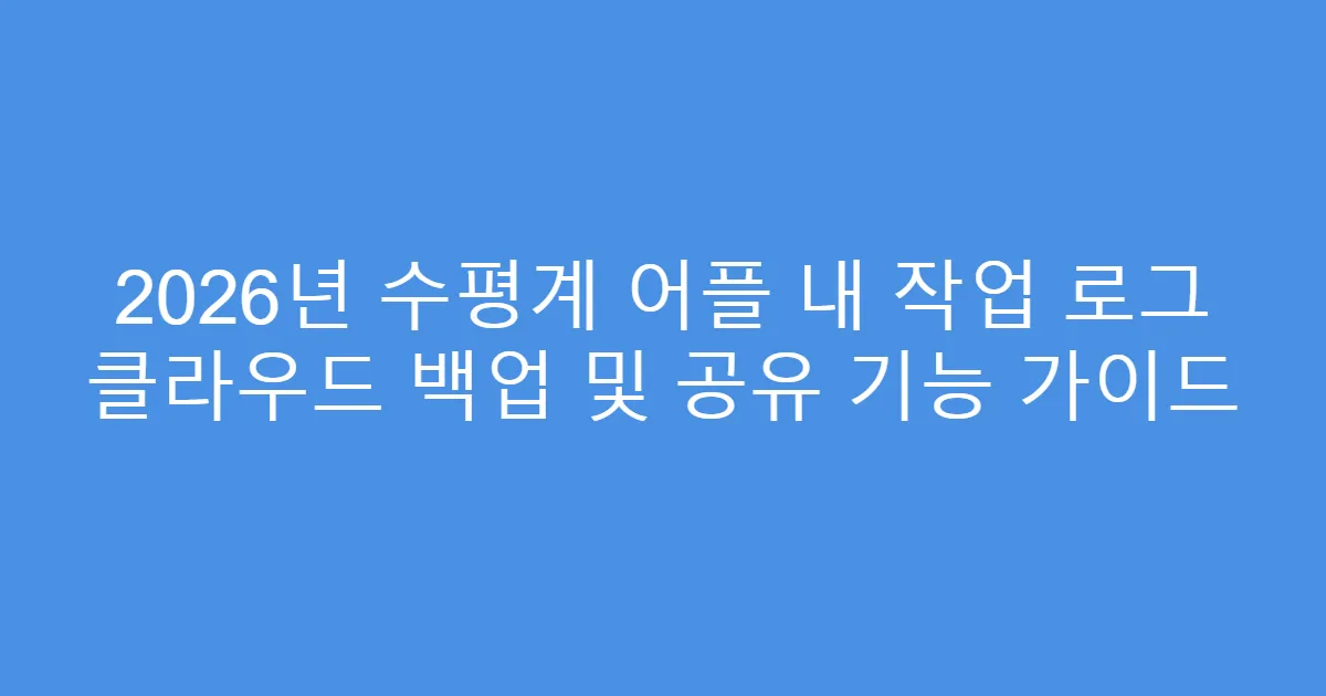 2026년 수평계 어플 내 작업 로그 클라우드 백업 및 공유 기능 가이드