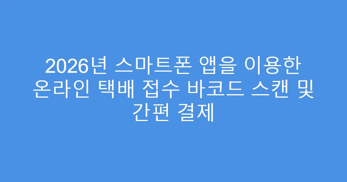 2026년 스마트폰 앱을 이용한 온라인 택배 접수 바코드 스캔 및 간편 결제