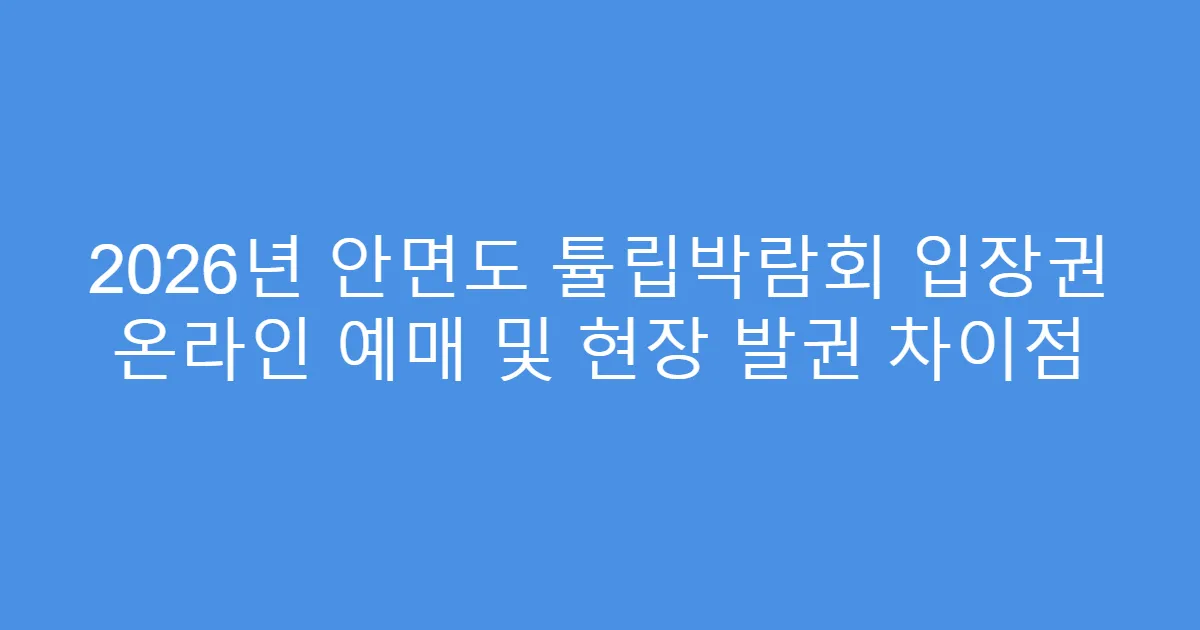 2026년 안면도 튤립박람회 입장권 온라인 예매 및 현장 발권 차이점
