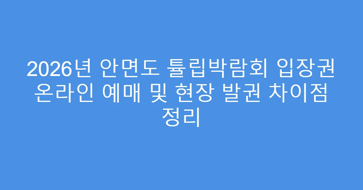 2026년 안면도 튤립박람회 입장권 온라인 예매 및 현장 발권 차이점 정리