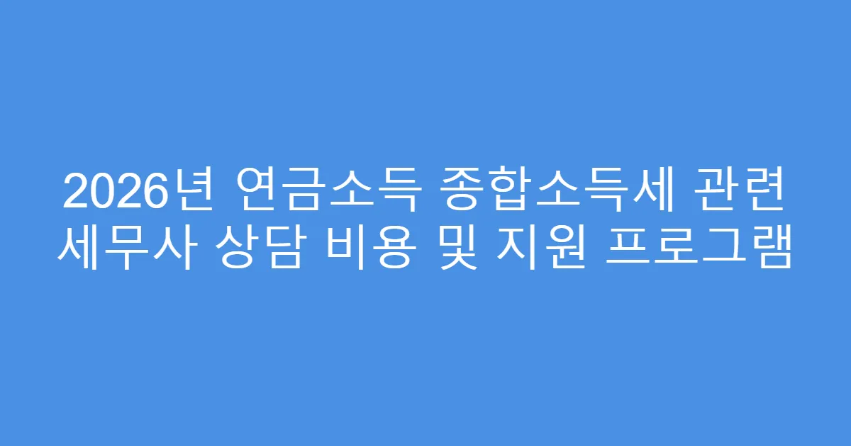 2026년 연금소득 종합소득세 관련 세무사 상담 비용 및 지원 프로그램
