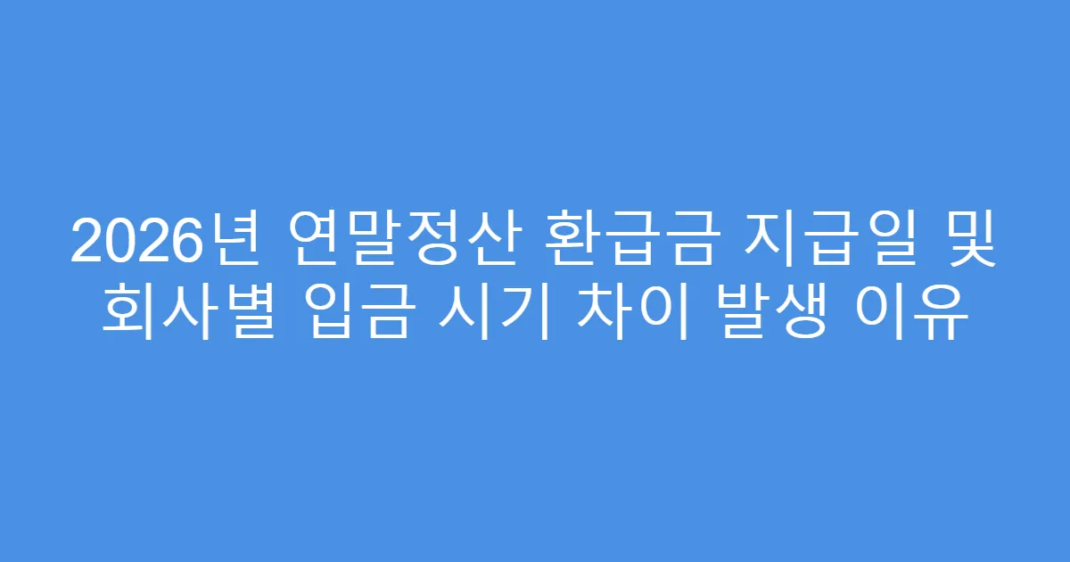 2026년 연말정산 환급금 지급일 및 회사별 입금 시기 차이 발생 이유