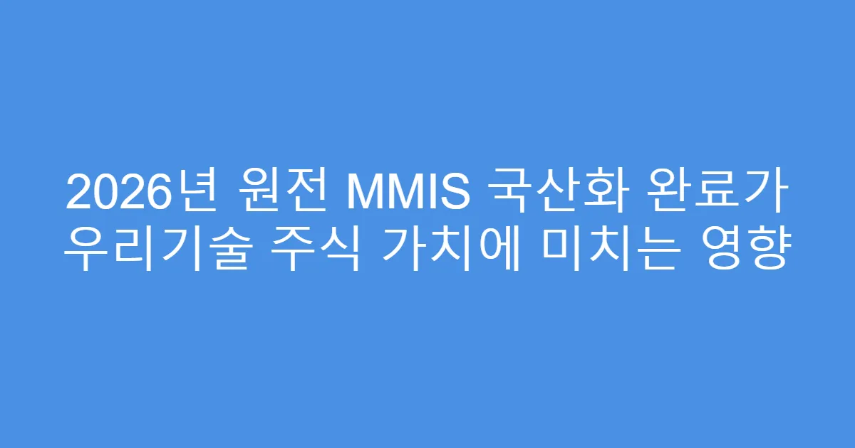 2026년 원전 MMIS 국산화 완료가 우리기술 주식 가치에 미치는 영향